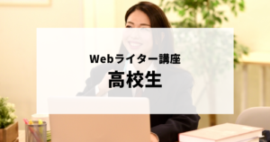 Webライターの始め方・おすすめライティング講座が知りたい高校生