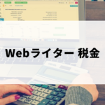 Webライターの税金のあれこれ（消費税・源泉徴収・所得税の確定申告・節税など）