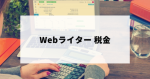 Webライターの税金のあれこれ（消費税・源泉徴収・所得税の確定申告・節税など）